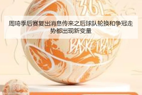周琦季后赛复出消息传来之后球队轮换和争冠走势都出现新变量
