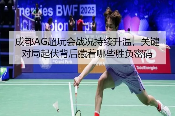 成都AG超玩会战况持续升温，关键对局起伏背后藏着哪些胜负密码